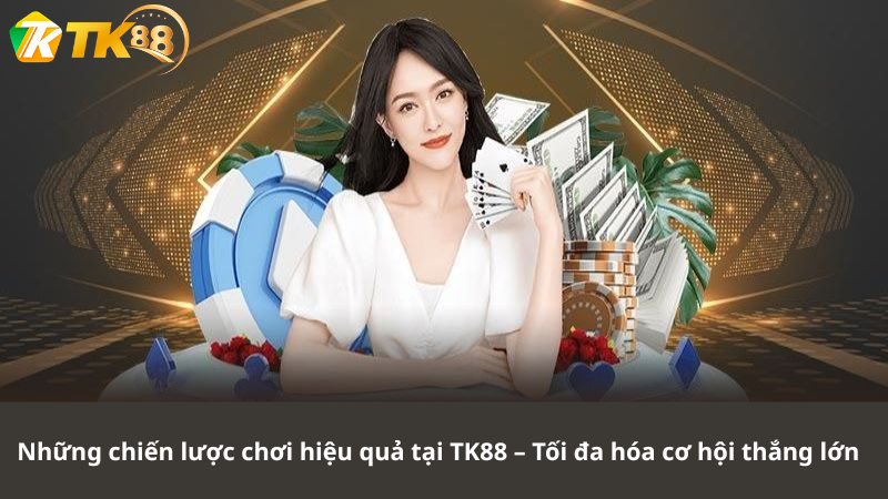 Những chiến lược chơi hiệu quả tại TK88 – Tối đa hóa cơ hội thắng lớn